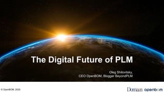 The Digital Future of PLM
Oleg Shilovitsky,
CEO OpenBOM, Blogger BeyondPLM
© OpenBOM, 2020
 