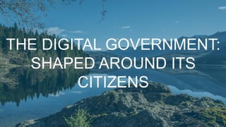 THE DIGITAL GOVERNMENT:
SHAPED AROUND ITS
CITIZENS
 
