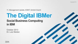 Copyright 2013

11. Management Update, ESMT, Schloß Gracht

The Digital IBMer
Social Business Computing
in IBM
October 2013
Dr. Lutz Marten

1

 