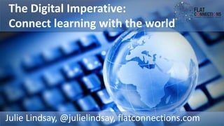 The Digital Imperative:
Connect learning with the world
Julie Lindsay, @julielindsay, flatconnections.com
 