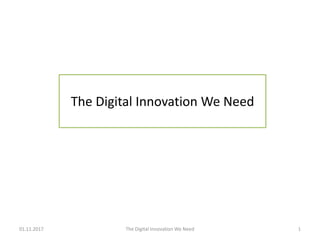 The Digital Innovation We Need
01.11.2017 The Digital Innovation We Need 1
 