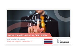Hugh	
  Terry,	
  The	
  Digital	
  Insurer	
  
Muang	
  Thai,	
  Bangkok,	
  4th	
  September	
  2016	
  
DIGITAL	
  INSURANCE	
  IN	
  ASIA	
  –	
  THE	
  “NOW”	
  AGENDA	
  
 