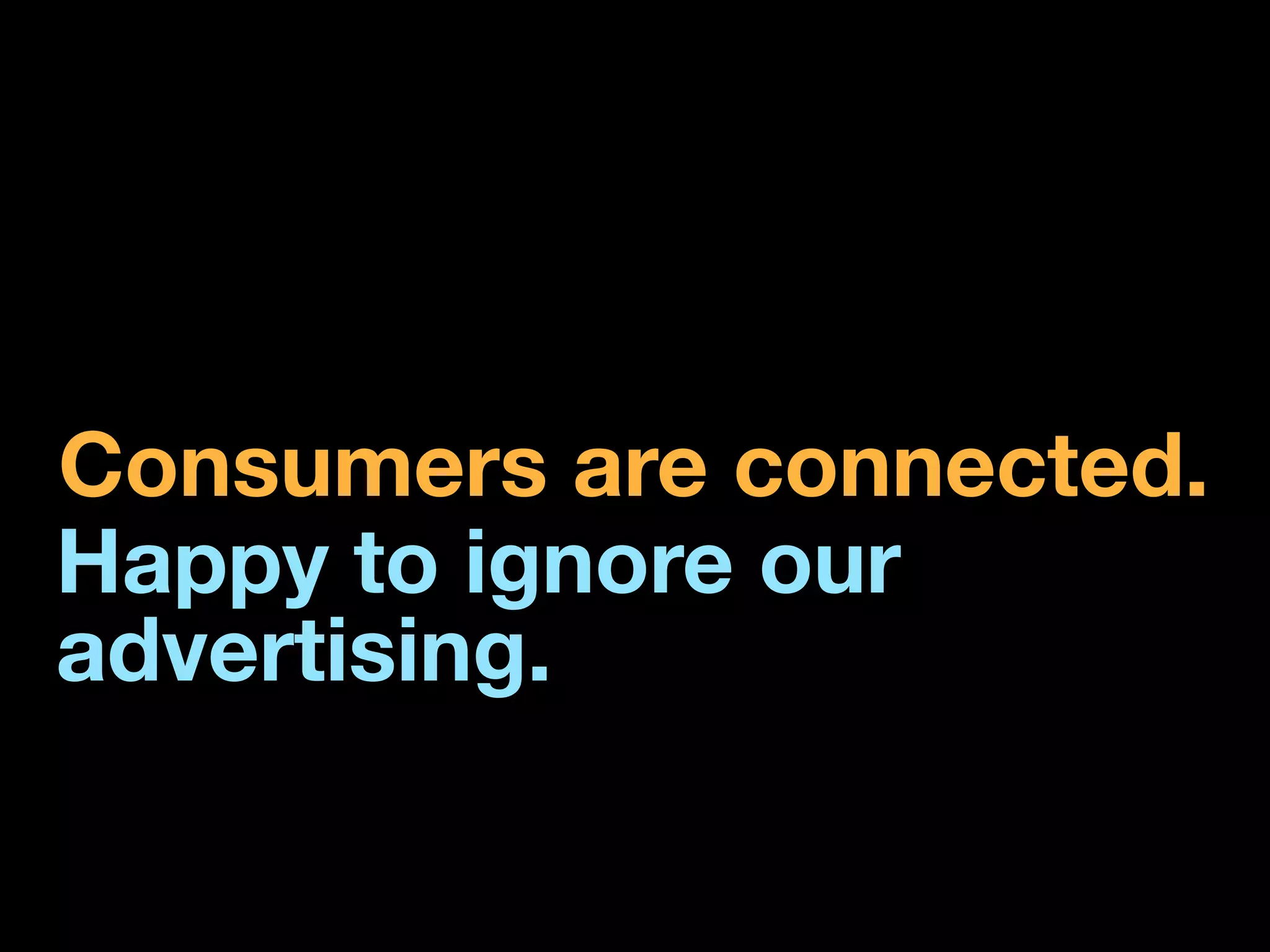 Consumers are connected.
Happy to ignore our
advertising.
 