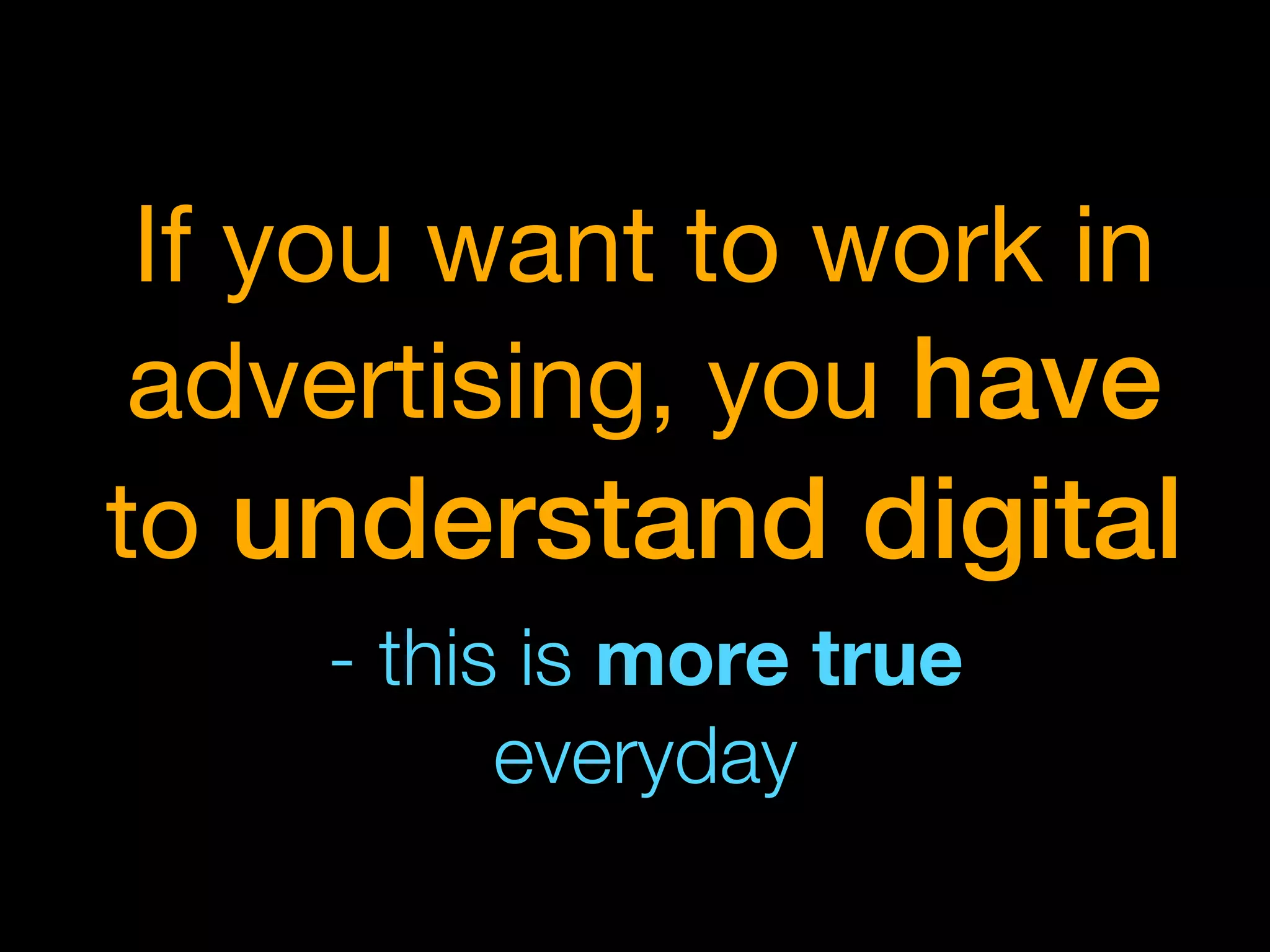 If you want to work in
 advertising, you have
to understand digital
    - this is more true
          everyday
 