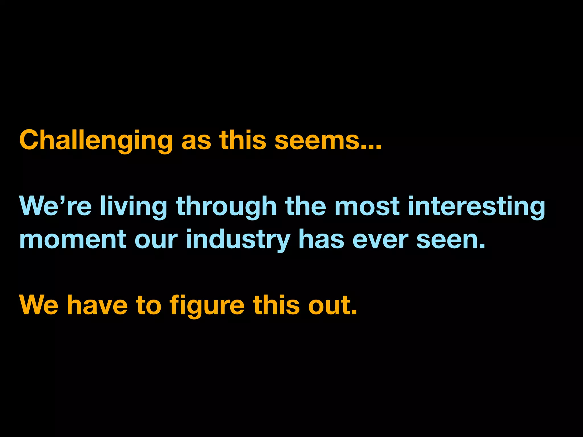 Challenging as this seems...

We’re living through the most interesting
moment our industry has ever seen.

We have to ﬁgure this out.
 