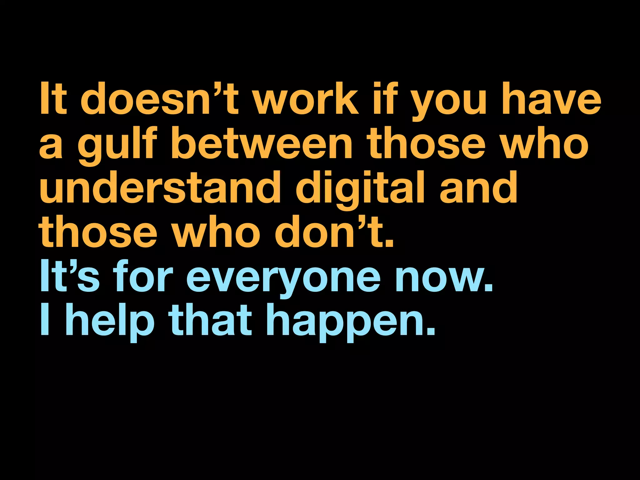 It doesn’t work if you have
a gulf between those who
understand digital and
those who don’t.
It’s for everyone now.
I help that happen.
 