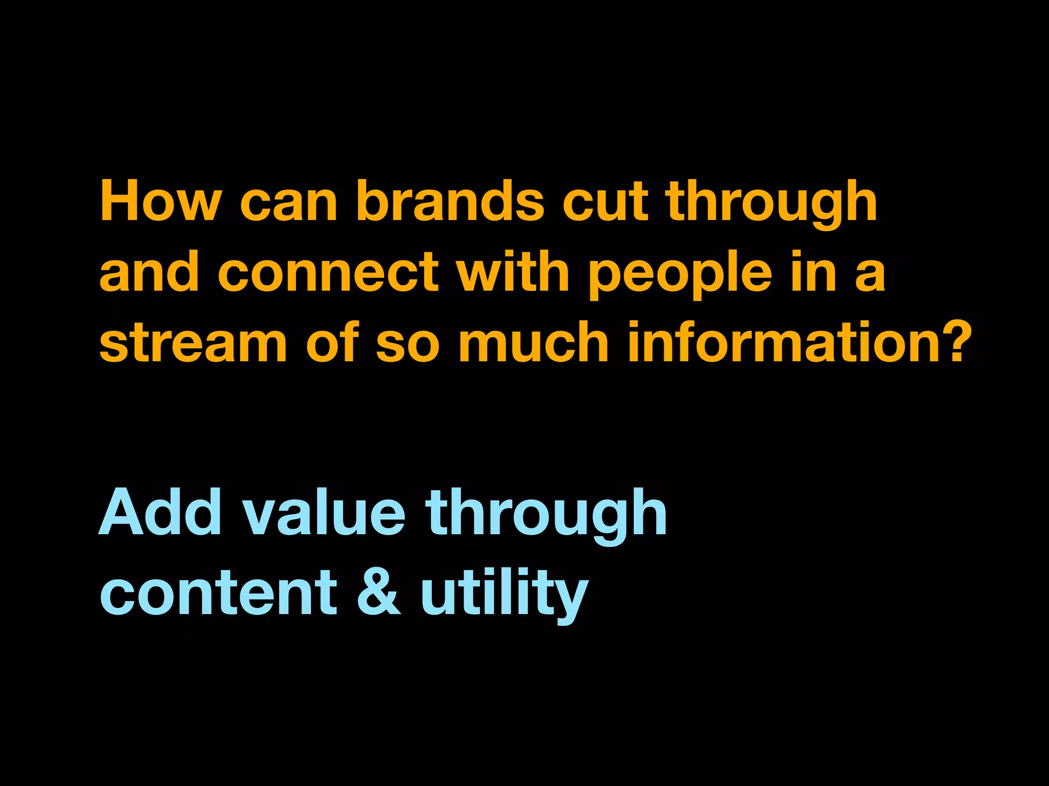 How can brands cut through
and connect with people in a
stream of so much information?


Add value through
content & utility
 