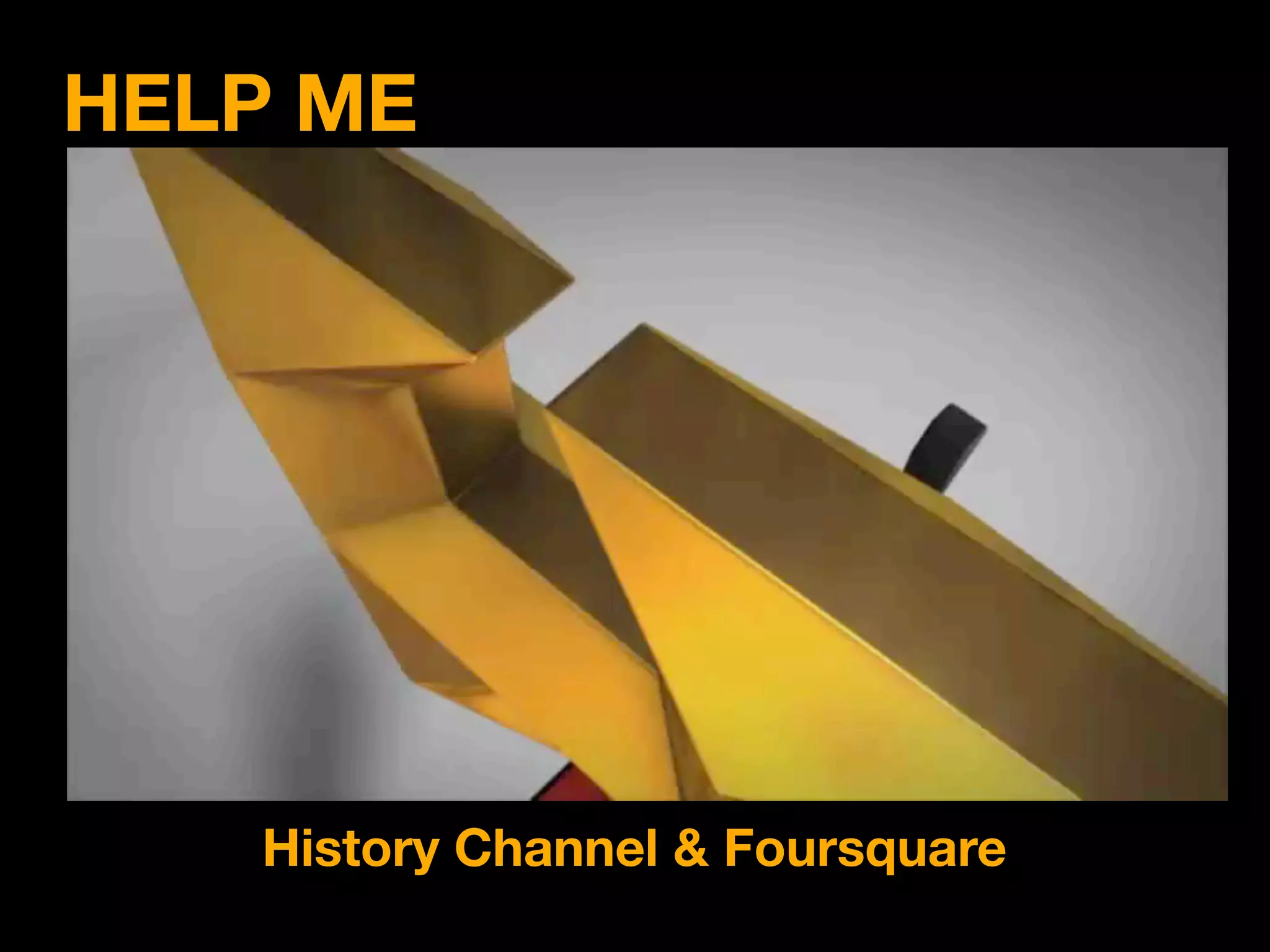 HELP ME




   History Channel & Foursquare
 
