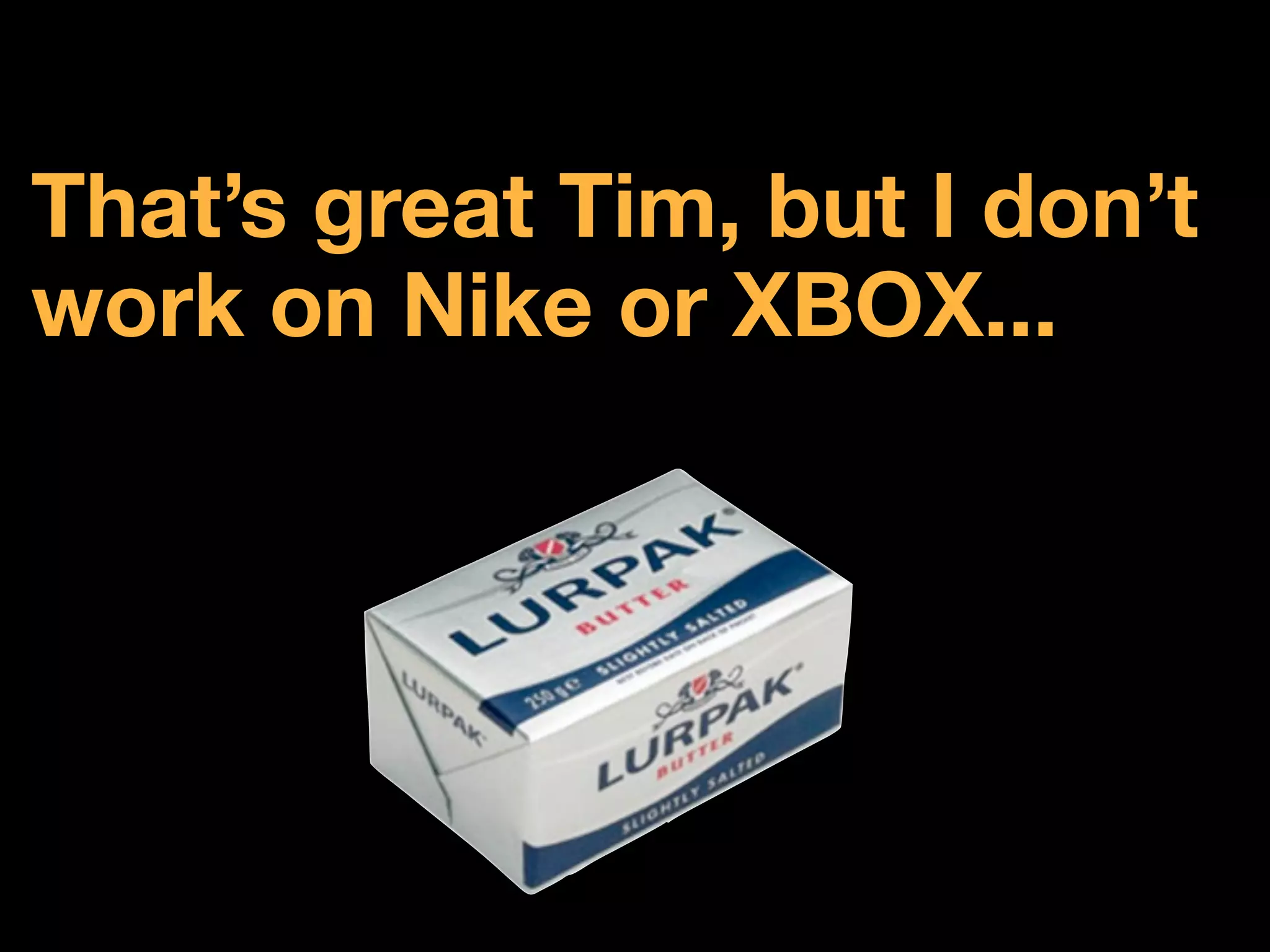 That’s great Tim, but I don’t
work on Nike or XBOX...
 