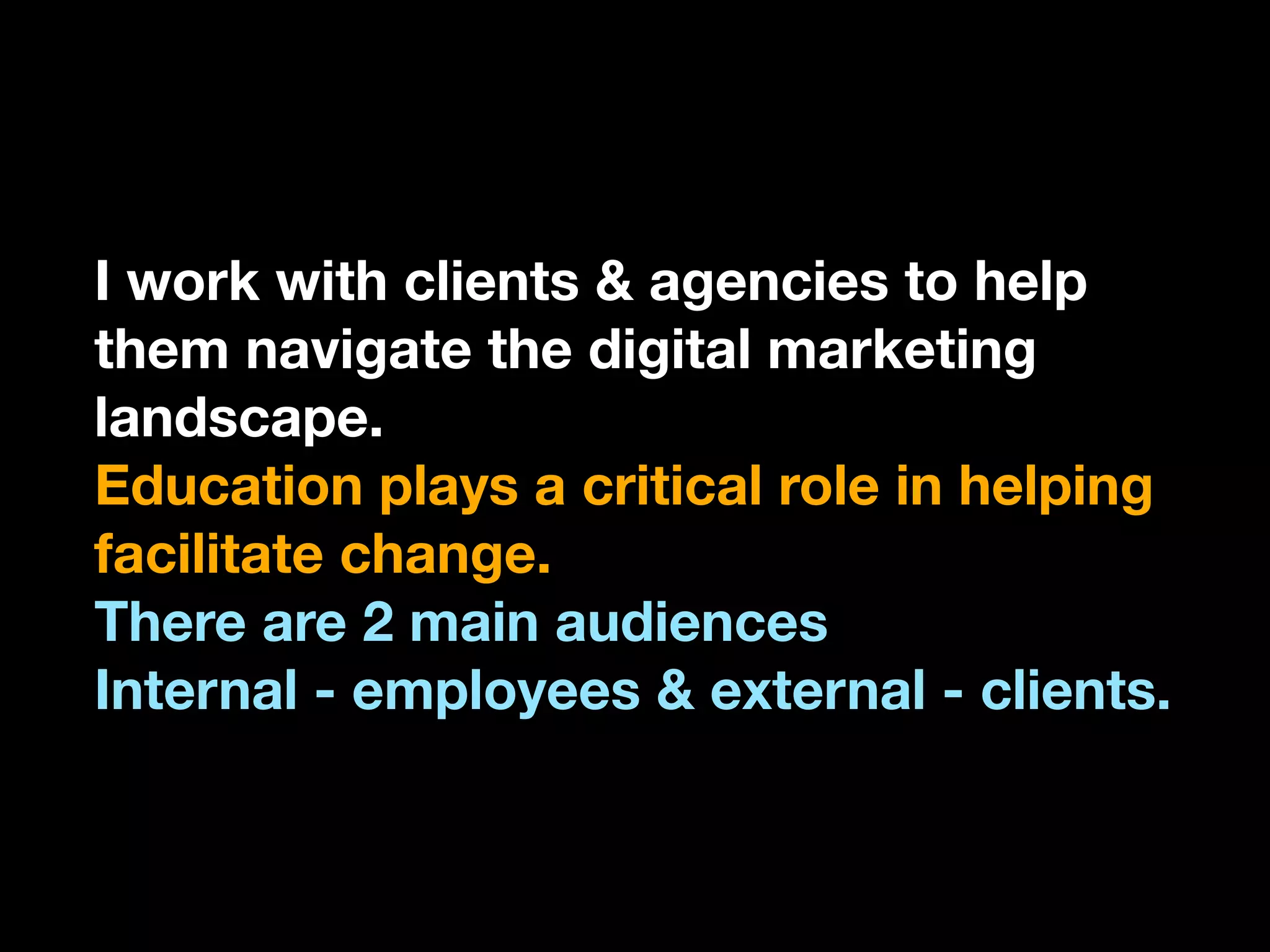 I work with clients & agencies to help
them navigate the digital marketing
landscape.
Education plays a critical role in helping
facilitate change.
There are 2 main audiences
Internal - employees & external - clients.
 