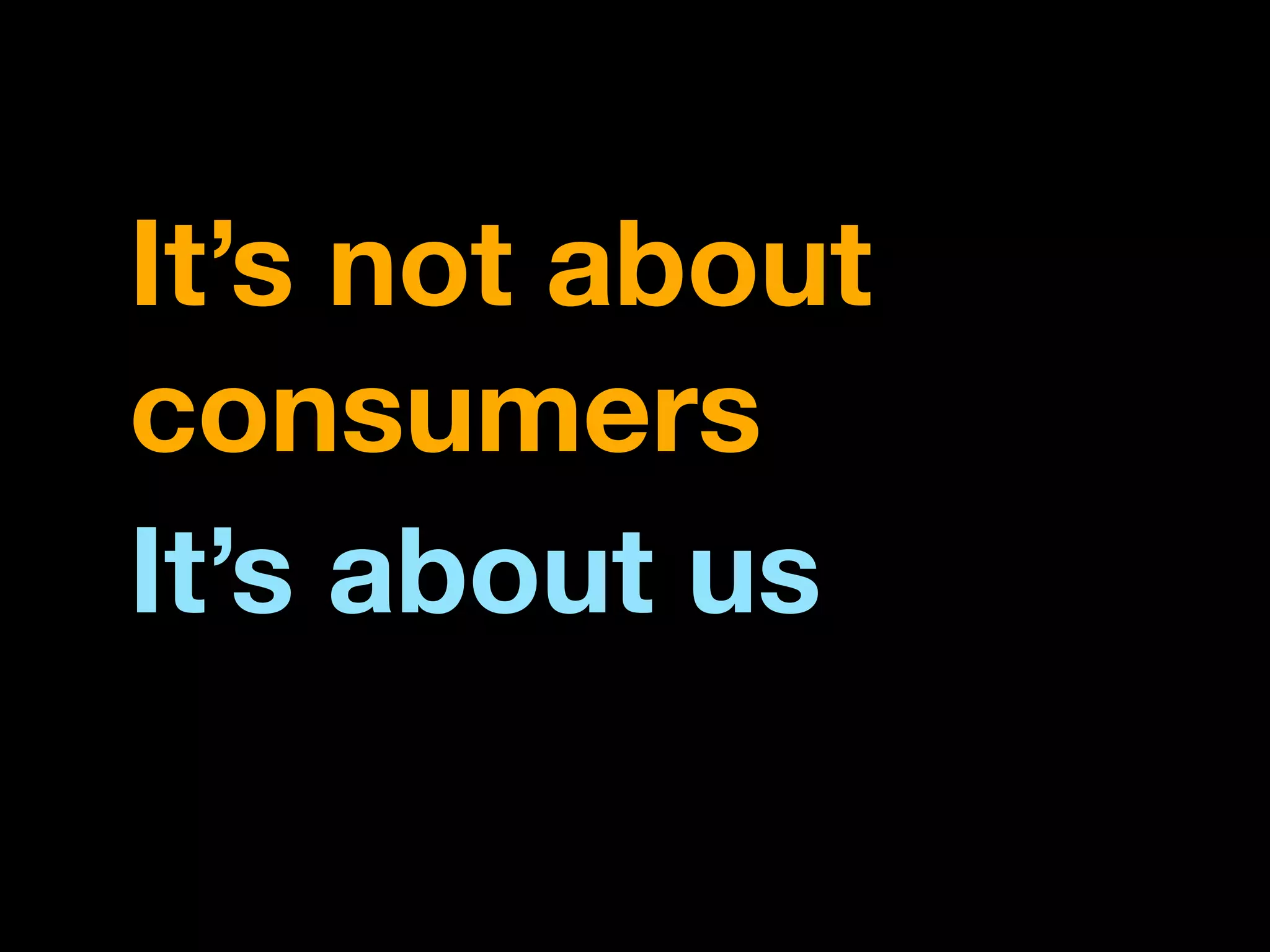 It’s not about
consumers
It’s about us
 