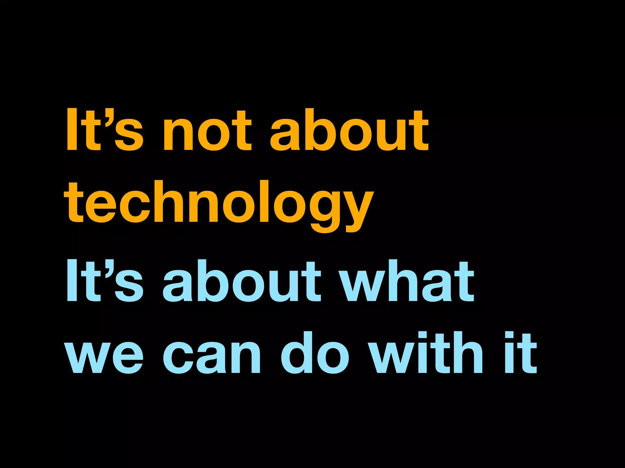 It’s not about
technology
It’s about what
we can do with it
 