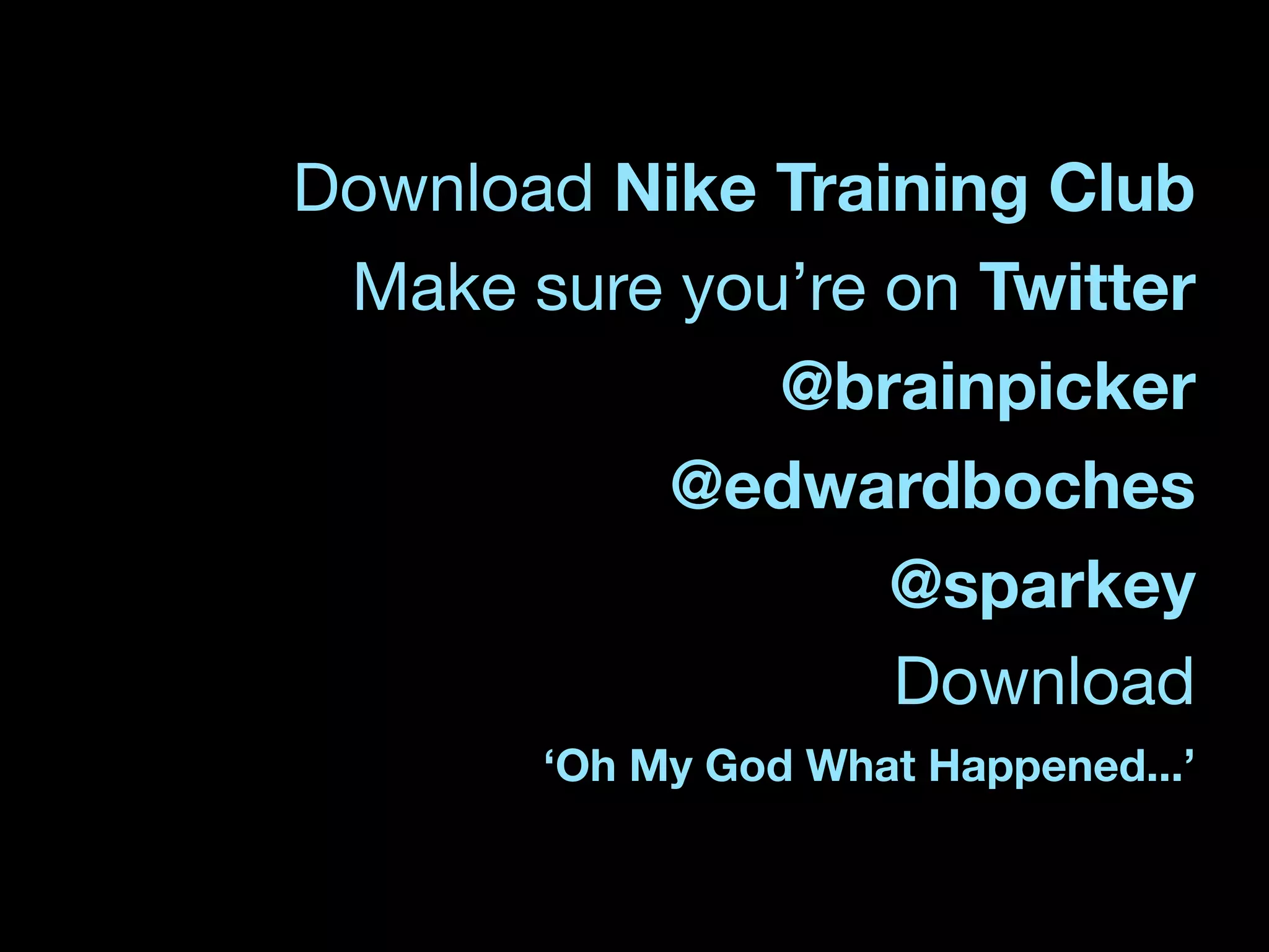 Download Nike Training Club
 Make sure you’re on Twitter
              @brainpicker
500,000,000	
  (FB)



          @edwardboches
86,000	
  (YT)
10,000,000,000	
  (Tweets)
5,000,000,000	
  




                  @sparkey
                  Download
                             ‘Oh My God What Happened...’
 