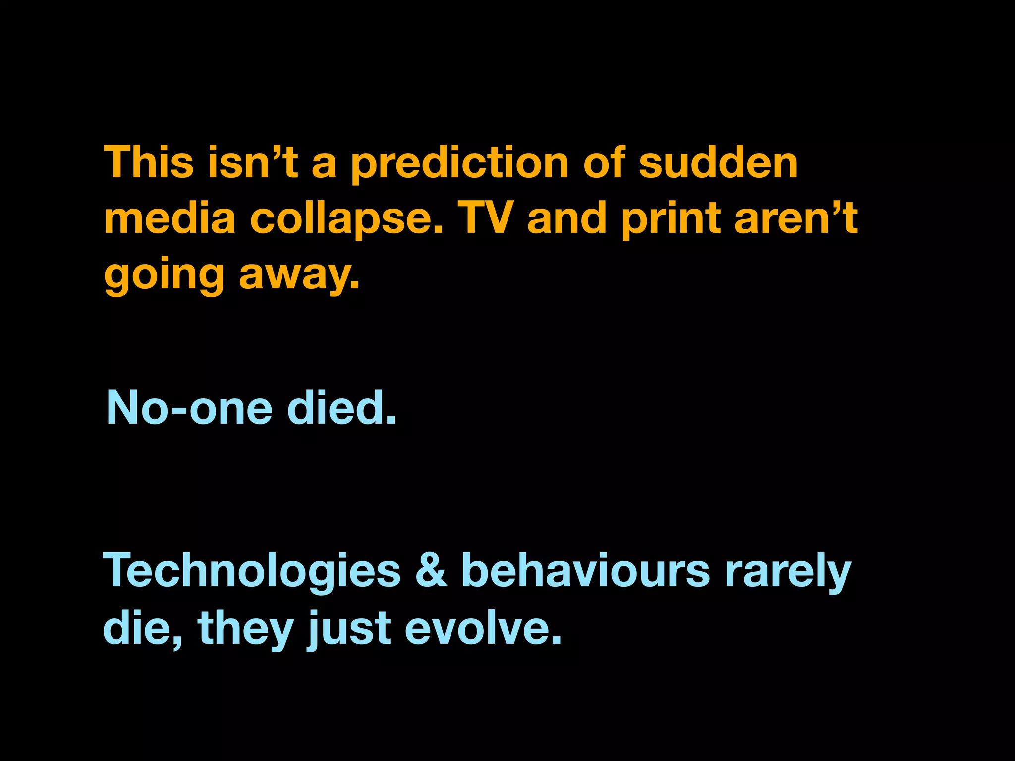 This isn’t a prediction of sudden
media collapse. TV and print aren’t
going away.

No-one died.


Technologies & behaviours rarely
die, they just evolve.
 