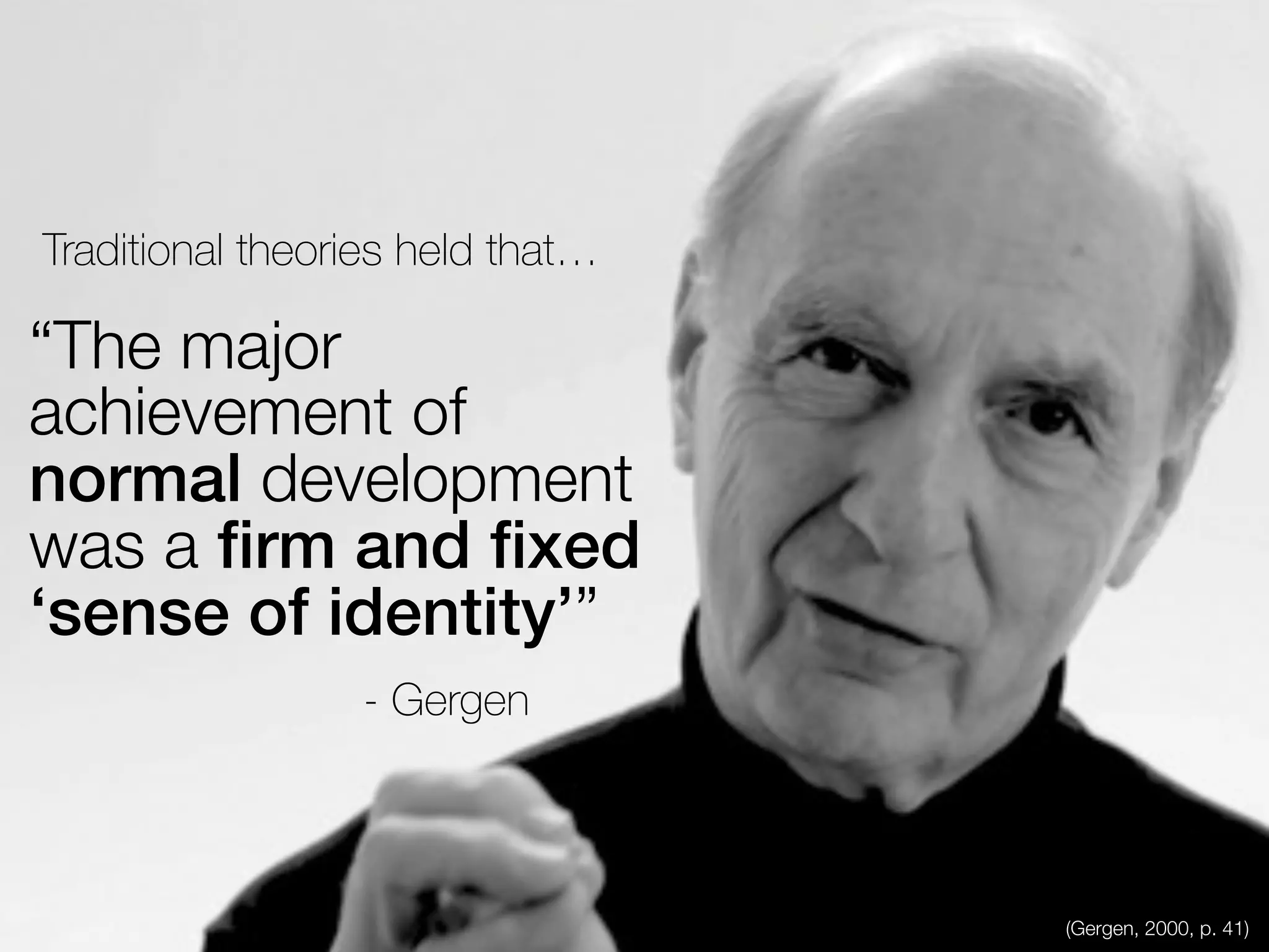 “The major
achievement of
normal development
was a ﬁrm and ﬁxed
‘sense of identity’”
- Gergen
Traditional theories held that…
(Gergen, 2000, p. 41)
 