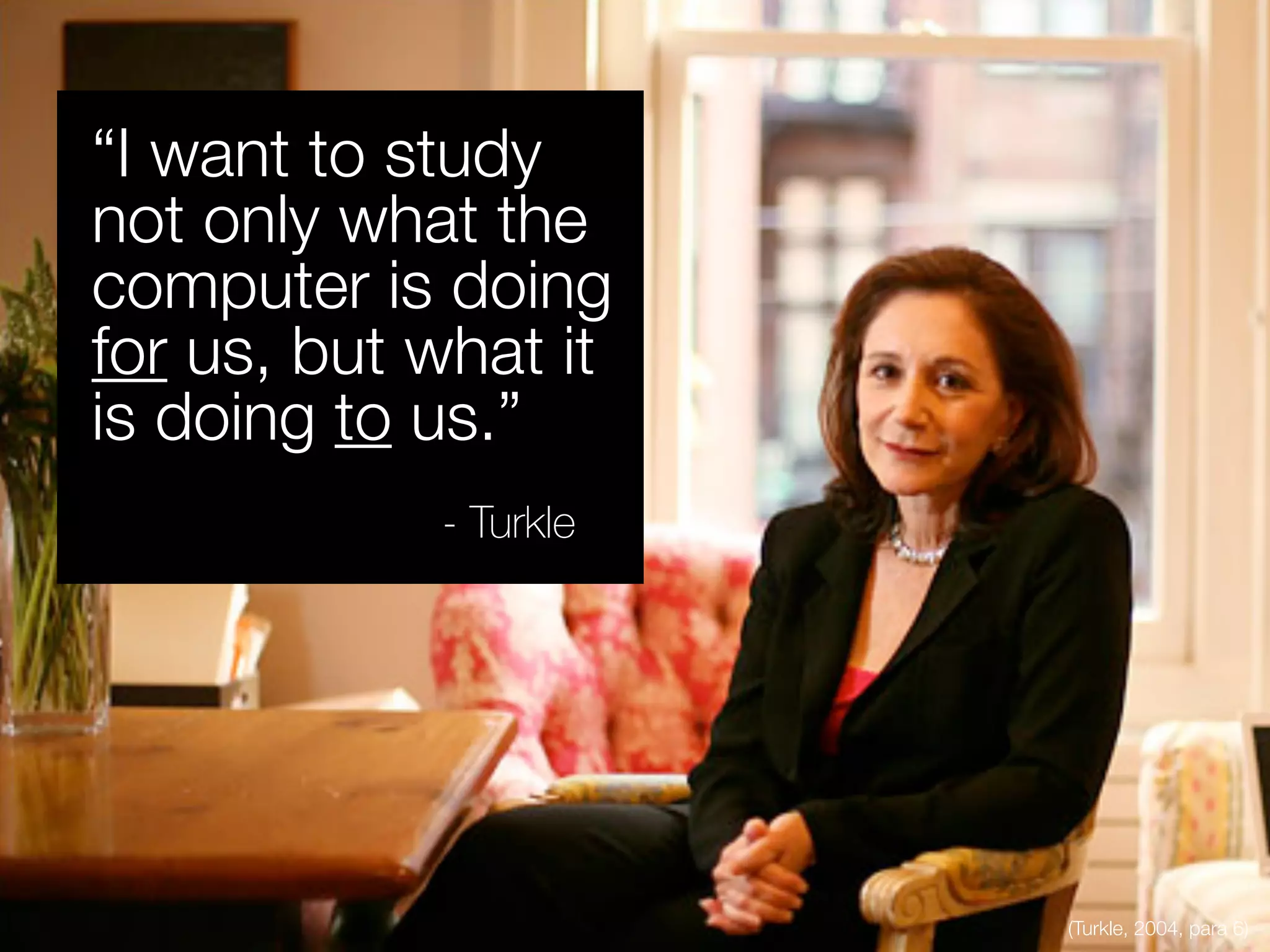 (Turkle, 2004, para 6)
“I want to study
not only what the
computer is doing
for us, but what it
is doing to us.”
- Turkle
 