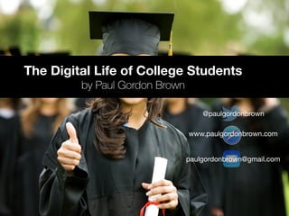 The Digital Life of College Students
by Paul Gordon Brown
paulgordonbrown@gmail.com
www.paulgordonbrown.com
@paulgordonbrown
 