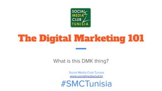 The Digital Marketing 101
What is this DMK thing?
Social Media Club Tunisia
www.socialmediaclub.tn
#SMCTunisia
 
