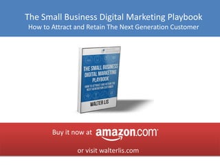 The Small Business Digital Marketing Playbook 
How to Attract and Retain The Next Generation Customer 
or visit walterlis.com 
