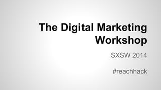 The Digital Marketing
Workshop
SXSW 2014
#reachhack
 