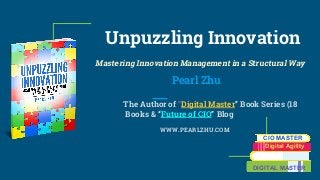 Unpuzzling Innovation
Mastering Innovation Management in a Structural Way
Pearl Zhu
The Author of “Digital Master” Book Series (18
Books & “Future of CIO” Blog
WWW.PEARLZHU.COM
CIO MASTER
Digital Agility
DIGITAL MASTER
 