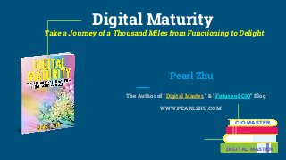 Digital Maturity
Take a Journey of a Thousand Miles from Functioning to Delight
Pearl Zhu
The Author of “Digital Master,” & “Future of CIO” Blog
WWW.PEARLZHU.COM
CIO MASTER
DIGITAL MASTER
 