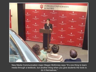 New Media Communication major Megan McKinney says “It’s one thing to learn media through a textbook, but another thing when you give students the tools to do it themselves,”