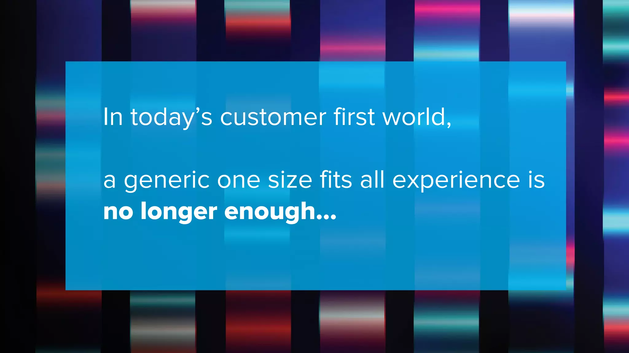 ©2018 Acquia Inc. — Confidential and Proprietary
In today’s customer first world,
a generic one size fits all experience is
no longer enough...
 