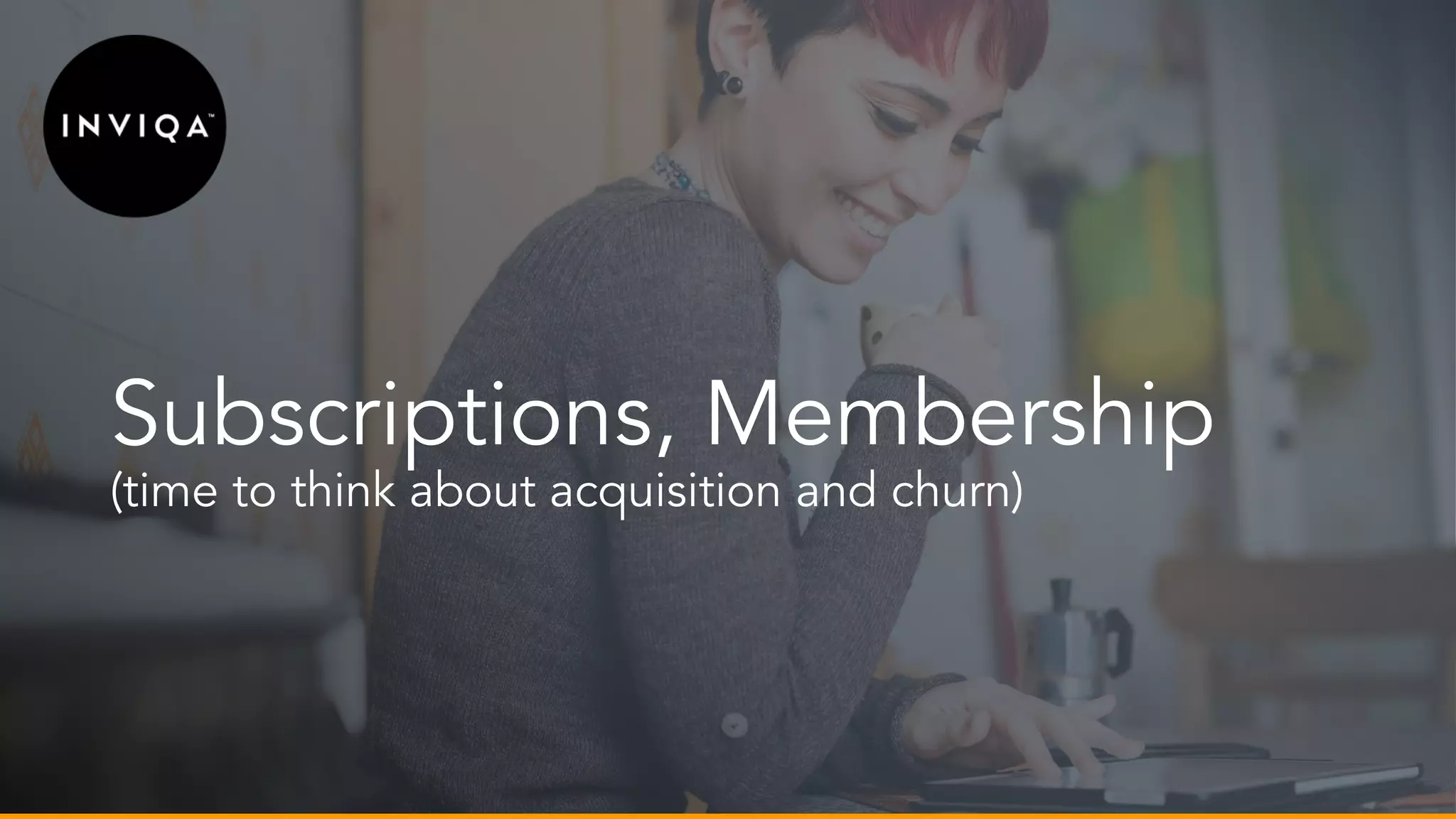 Subscriptions, Membership
(time to think about acquisition and churn)
 