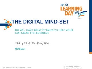 #ISSlearn
THE DIGITAL MIND-SET
15 July 2016 / Tan Peng Wei
1(Total Slides=8) T:S-ITSM-FOMModule 1 v3.pptx
© 2016 National University of
Singapore. All Rights Reserved
 