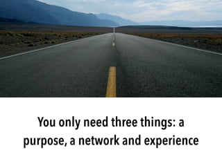 You only need three things: a
purpose, a network and experience
 