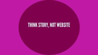 THINK STORY, NOT WEBSITE

 