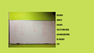 RESEARCH
SURVEYS
EVALUATE
TALK TO YOUR USERS
ASK HARD QUESTIONS
RE-EVALUATE
TEST

 