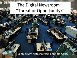 Samuel Kay, Natasha Patel and Tom Conry
The Digital Newsroom –
“Threat or Opportunity?”
 
