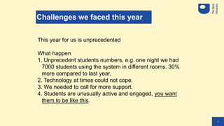 3
Challenges we faced this year
This year for us is unprecedented
What happen
1. Unprecedent students numbers, e.g. one ni...