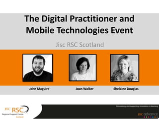 Jisc RSC Scotland
The Digital Practitioner and
Mobile Technologies Event
John Maguire Joan Walker Shelaine Douglas
 