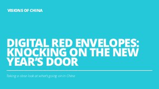 DIGITAL RED ENVELOPES:
KNOCKING ON THE NEW
YEAR’S DOOR
Taking a close look at what’s going on in China
1
VISIONS OF CHINA
 