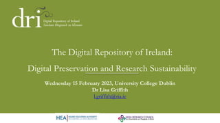 The Digital Repository of Ireland:
Digital Preservation and Research Sustainability
Wednesday 15 February 2023, University College Dublin
Dr Lisa Griffith
l.griffith@ria.ie
 