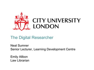 The Digital Researcher Neal Sumner Senior Lecturer, Learning Development Centre Emily Allbon Law Librarian 