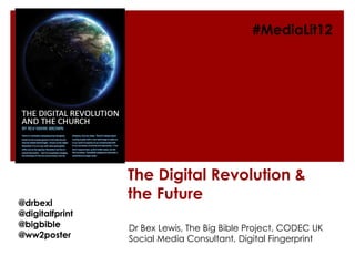 #MediaLit12




                 The Digital Revolution &
@drbexl
                 the Future
@digitalfprint
@bigbible        Dr Bex Lewis, The Big Bible Project, CODEC UK
@ww2poster       Social Media Consultant, Digital Fingerprint
 