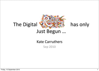 The Digital    Revolu/on   has only 
                          Just Begun …
                            Kate Carruthers
                               Sep 2010




Friday, 10 September 2010                              1
 