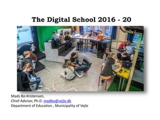 The Digital School 2016 - 20
Mads Bo-Kristensen,
Chief Advisor, Ph.D. madbo@vejle.dk
Department of Education , Municipality of Vejle
 