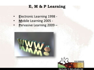E, M & P Learning
• Electronic Learning 1998 -
• Mobile Learning 2005 -
• Pervasive Learning 2009 –
 