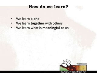 How do we learn?
• We learn alone
• We learn together with others
• We learn what is meaningful to us
 