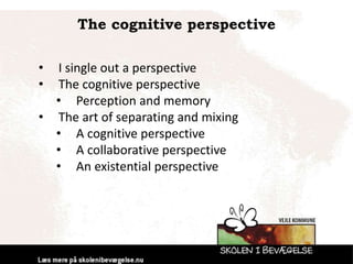 The cognitive perspective
• I single out a perspective
• The cognitive perspective
• Perception and memory
• The art of separating and mixing
• A cognitive perspective
• A collaborative perspective
• An existential perspective
 