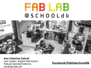 FabLab
Spinderihallerne
Ana Catarina Cabral
Lab Leader, Digital Fabrication
FabLab Spinderihallerne
ancde@vejle.dk
facebook/fablabschooldk
 