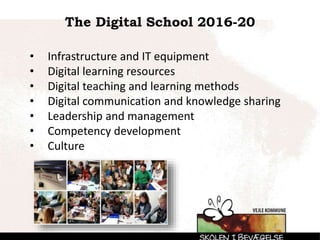 The Digital School 2016-20
• Infrastructure and IT equipment
• Digital learning resources
• Digital teaching and learning methods
• Digital communication and knowledge sharing
• Leadership and management
• Competency development
• Culture
 