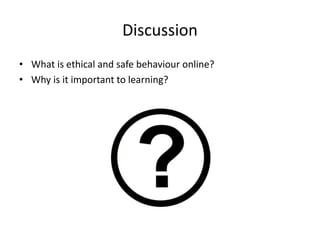 Discussion
• What is ethical and safe behaviour online?
• Why is it important to learning?
 