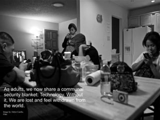 As adults, we now share a communal
security blanket: Technology. Without
it, We are lost and feel withdrawn from
the world.
Image by: Edlyn Canillo,
Flikr
 