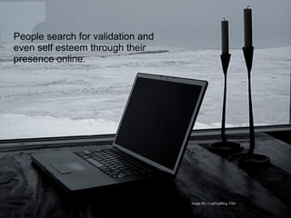 People search for validation and
even self esteem through their
presence online.




                                   Image By: CogDogBlog, Flikr
 